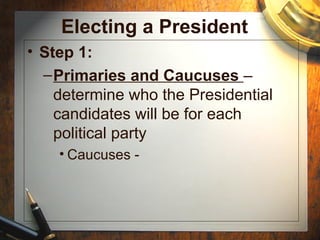 Electing a President
• Step 1:
  – Primaries and Caucuses –
    determine who the Presidential
    candidates will be for each
    political party
    • Caucuses -
 