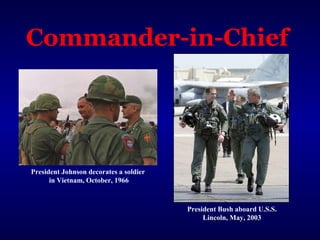 Commander-in-Chief
President Bush aboard U.S.S.
Lincoln, May, 2003
President Johnson decorates a soldier
in Vietnam, October, 1966
 