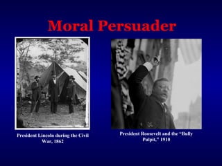 Moral Persuader
President Lincoln during the Civil
War, 1862
President Roosevelt and the “Bully
Pulpit,” 1910
 