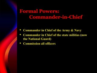 Formal Powers:
Commander-in-Chief
 Commander in Chief of the Army & Navy
 Commander in Chief of the state militias (now
the National Guard)
 Commission all officers
 