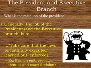 The President and Executive BranchWhat is the main job of the president?Generally, the job of the President (and the Executive branch) is to…	…“Take care that the laws be faithfully executed” (carried out, enforced)Ex. Branch enforces laws, treaties and court decisions