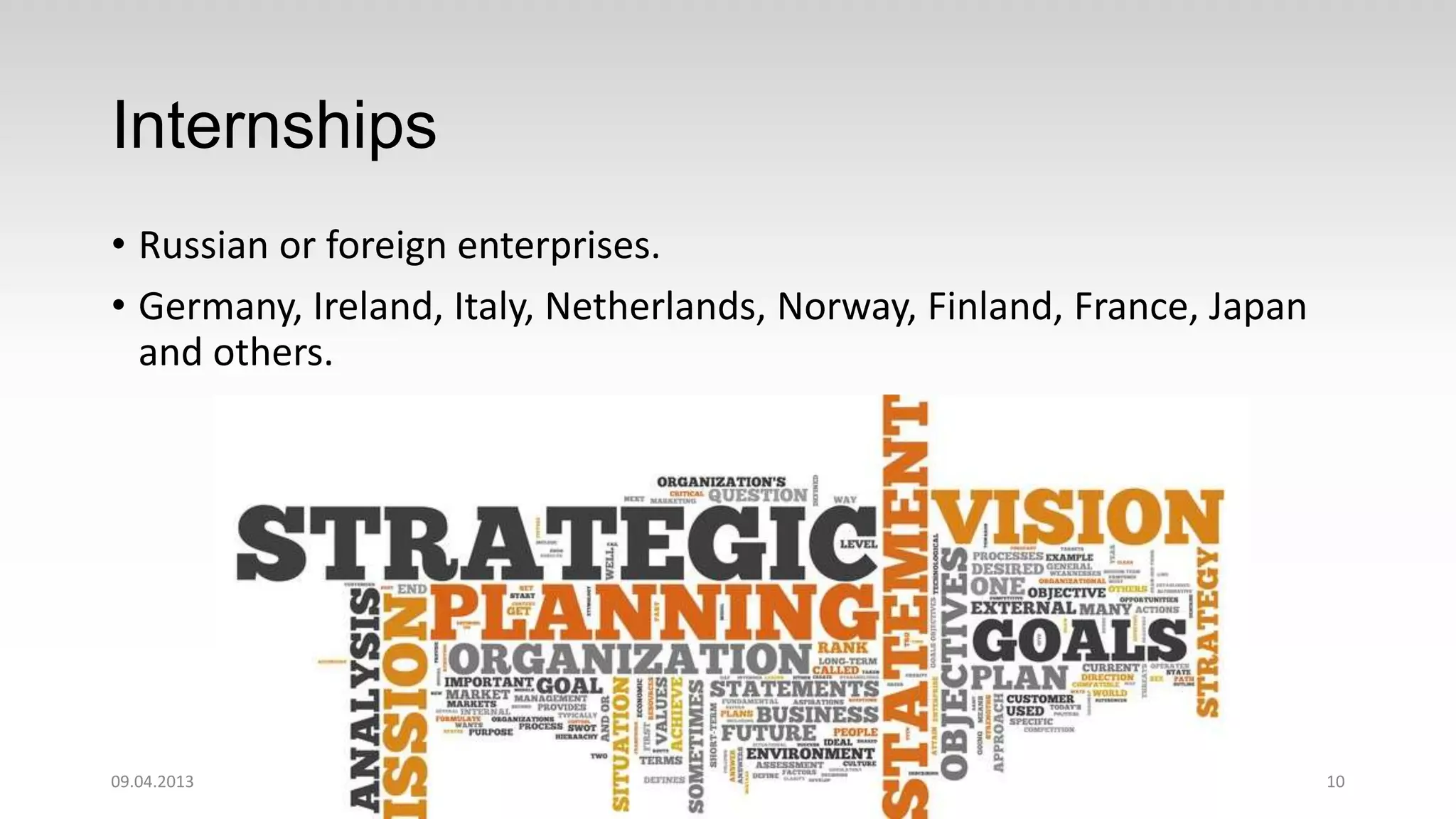 Internships
• Russian or foreign enterprises.
• Germany, Ireland, Italy, Netherlands, Norway, Finland, France, Japan
  and others.




11.04.2013                                                               10
 