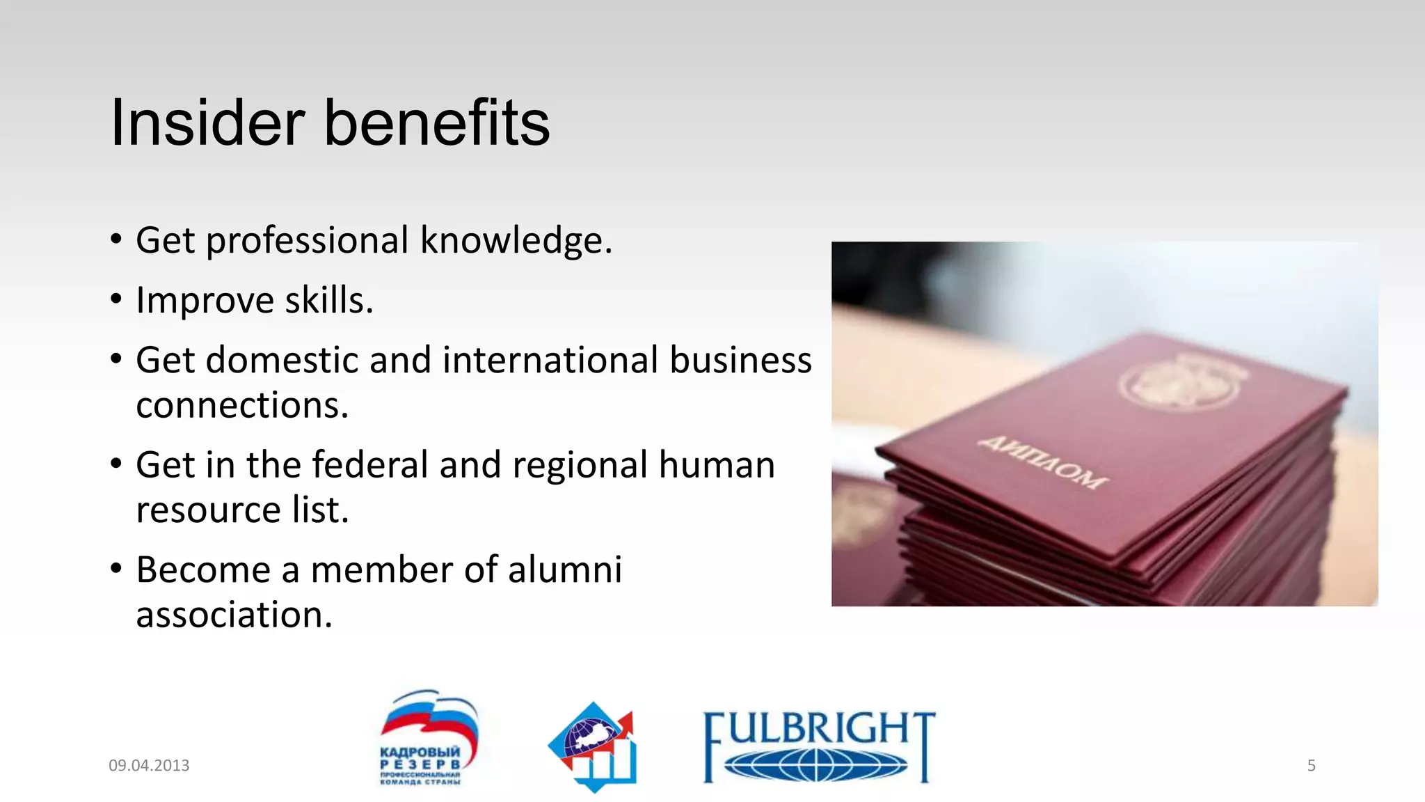 Personal benefits
• Get professional knowledge.
• Improve skills.
• Get domestic and international business
  connections.
• Get in the federal and regional human
  resource list.
• Become a member of alumni
  association.


11.04.2013                                  5
 