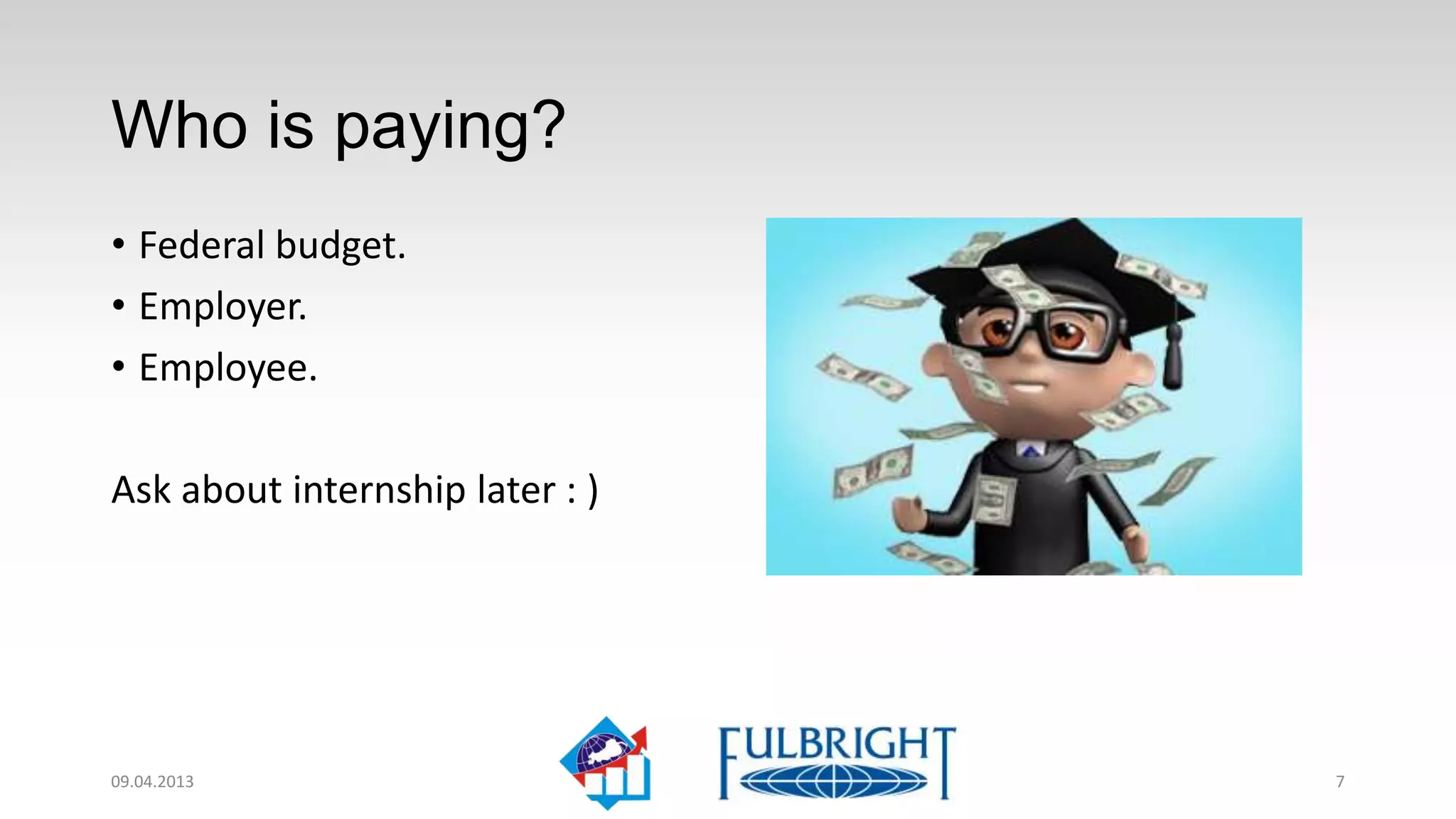 Who is paying?
• Federal budget.
• Employer.
• Employee.

Ask about internship later : )




11.04.2013                       7
 