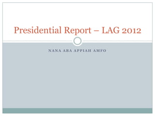 Presidential Report – LAG 2012

        NANA ABA APPIAH AMFO
 