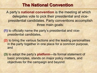 The National Convention (2)  to bring the various factions and the leading personalities in the party together in one place for a common purpose, and  A party’s  national convention   is the meeting at which delegates vote to pick their presidential and vice-presidential candidates. Party conventions accomplish three main goals: (1)  to officially name the party’s presidential and vice-presidential candidates, (3)  to adopt the party’s  platform —its formal statement of basic principles, stands on major policy matters, and objectives for the campaign and beyond. 