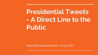 Presidential Tweets
- A Direct Line to the
Public
Shashi Bellamkonda @shashib January 2017
 