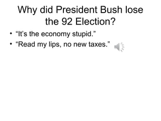 Why did President Bush lose
the 92 Election?
• “It’s the economy stupid.”
• “Read my lips, no new taxes.”
 