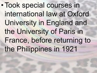 • Took special courses in
  international law at Oxford
  University in England and
  the University of Paris in
  France, before returning to
  the Philippines in 1921
 