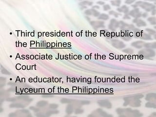 • Third president of the Republic of
  the Philippines
• Associate Justice of the Supreme
  Court
• An educator, having founded the
  Lyceum of the Philippines
 