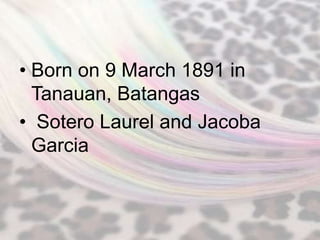• Born on 9 March 1891 in
  Tanauan, Batangas
• Sotero Laurel and Jacoba
  Garcia
 