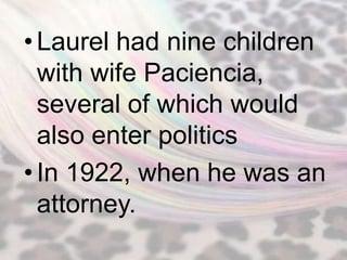 • Laurel had nine children
  with wife Paciencia,
  several of which would
  also enter politics
• In 1922, when he was an
  attorney.
 