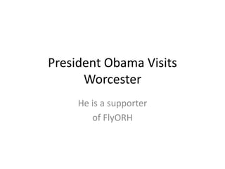 President Obama Visits
Worcester
He is a supporter
of FlyORH
 