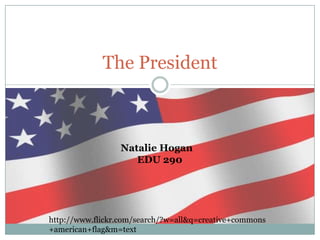 The President                    Natalie Hogan 				EDU 290 http://www.flickr.com/search/?w=all&q=creative+commons+american+flag&m=text 