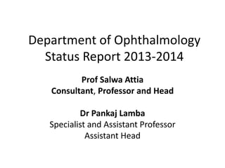 Department of Ophthalmology
Status Report 2013-2014
Prof Salwa Attia
Consultant, Professor and Head
Dr Pankaj Lamba
Specialist and Assistant Professor
Assistant Head

 