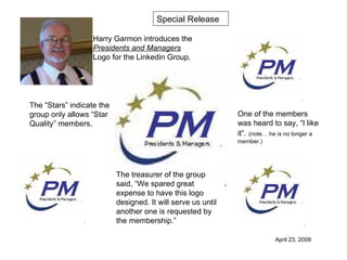 Harry Garmon introduces the  Presidents and Managers  Logo for the Linkedin Group. The treasurer of the group said, “We spared great expense to have this logo designed. It will serve us until another one is requested by the membership.” The “Stars” indicate the group only allows “Star Quality” members. One of the members was heard to say, “I like it”.   (note… he is no longer a member.) Special Release April 23, 2009 