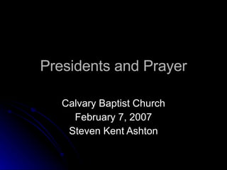 Presidents and Prayer Calvary Baptist Church February 7, 2007 Steven Kent Ashton 