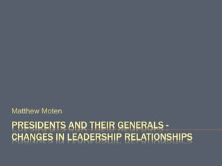 PRESIDENTS AND THEIR GENERALS -
CHANGES IN LEADERSHIP RELATIONSHIPS
Matthew Moten
 