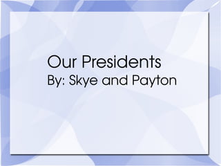Our Presidents  By: Skye and Payton 