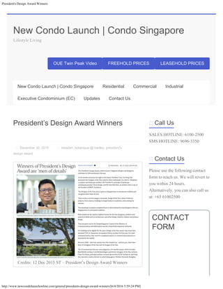 President's Design Award Winners
http://www.newcondolaunchonline.com/general/presidents-design-award-winners/[6/4/2016 5:59:24 PM]
New Condo Launch | Condo Singapore
Lifestyle Living
OUE Twin Peak Video FREEHOLD PRICES LEASEHOLD PRICES
President’s Design Award Winners

 December 30, 2015  bidadari, botanique @ bartley, president's
design award
Credits: 12 Dec 2015 ST – President’s Design Award Winners
 Call Us
SALES HOTLINE: 6100-2500
SMS HOTLINE: 9696-3350
 Contact Us
Please use the following contact
form to reach us. We will revert to
you within 24 hours.
Alternatively, you can also call us
at: +65 61002500
CONTACT
FORM
New Condo Launch | Condo Singapore Residential Commercial Industrial
Executive Condominium (EC) Updates Contact Us
Your Name
Email
Mobile Contact
 
