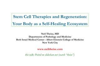 Stem Cell Therapies and Regeneration: Your Body as a Self-Healing Ecosystem Neil Theise, MD Departments of Pathology and Medicine Beth Israel Medical Center - Albert Einstein College of Medicine New York City www.neiltheise.com this talk: Posted on slideshare.net (search “theise”)   