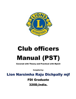 Club officers
Manual (PST)
Covered with Theory and Practical with MyLCI
Compiled by:
Lion Narsimha Raju Dichpally mjf
FDI Graduate
320D,India.
 