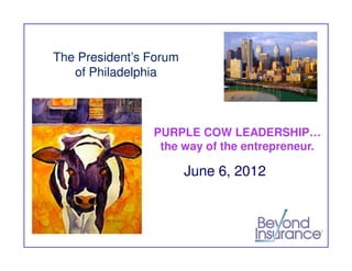 The President’s Forum
   of Philadelphia



                PURPLE COW LEADERSHIP…
                 the way of the entrepreneur.

                        June 6, 2012
 