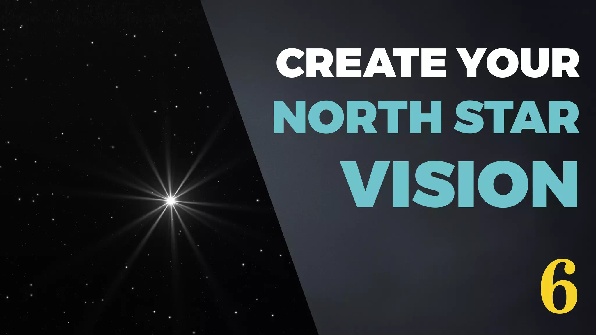 CREATE YOUR
NORTH STAR
VISION
6
 