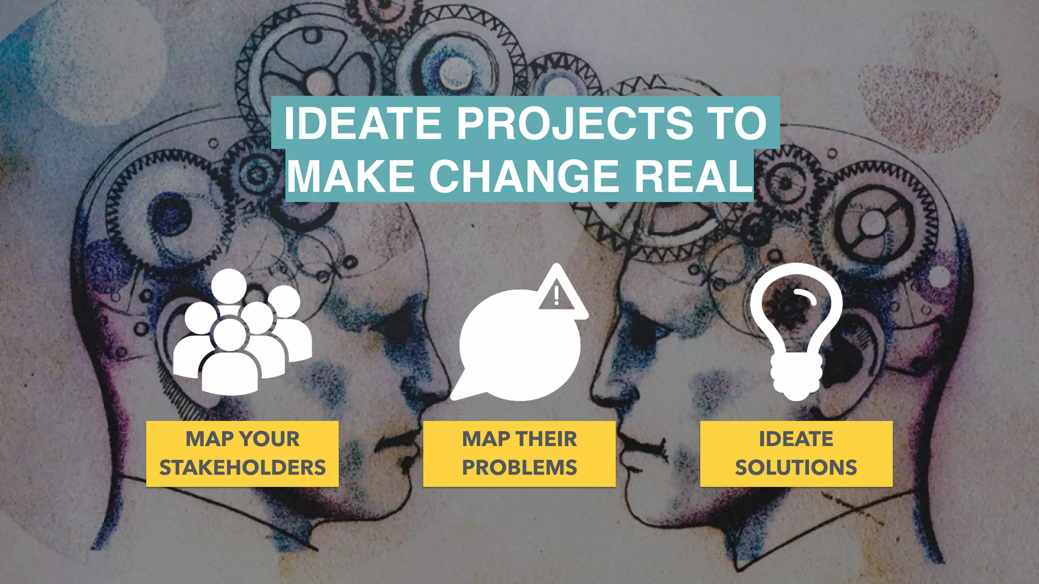 IDEATE PROJECTS TO
MAKE CHANGE REAL
MAP THEIR
PROBLEMS
MAP YOUR
STAKEHOLDERS
IDEATE
SOLUTIONS
 