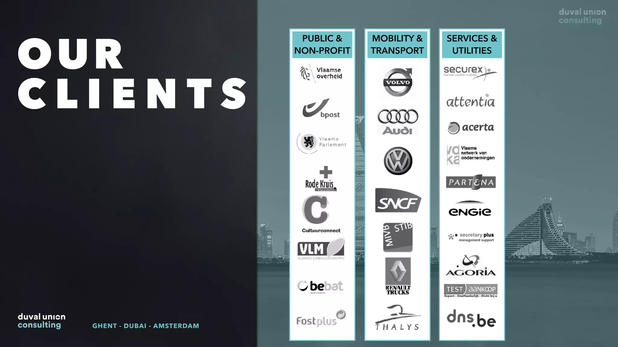 OUR
C L I E N T S
GHENT - DUBAI - AMSTERDAM
PUBLIC &
NON-PROFIT
MOBILITY &
TRANSPORT
SERVICES &
UTILITIES
 