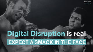 Digital Disruption is real
EXPECT A SMACK IN THE FACE
 