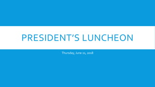 PRESIDENT’S LUNCHEON
Thursday, June 21, 2018
 