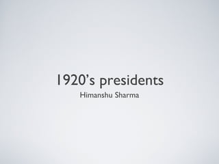 1920’s presidents
   Himanshu Sharma
 