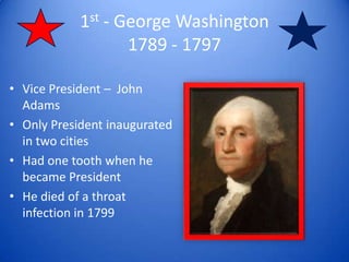 1st - George Washington1789 - 1797 Vice President –  John Adams Only President inaugurated in two cities Had one tooth when he became President He died of a throat infection in 1799 
