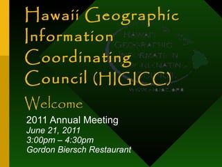 Hawaii Geographic Information Coordinating Council  (HIGICC) 2011 Annual Meeting June 21, 2011 3:00pm – 4:30pm Gordon Biersch Restaurant Welcome 