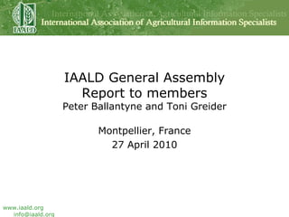 IAALD General Assembly Report to members Peter Ballantyne and Toni Greider Montpellier, France 27 April 2010 