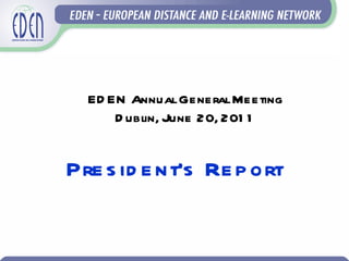 EDEN Annual General Meeting Dublin, June 20, 2011 President’s Report 