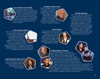 SIR MAGDI YACOUB AT AUC
Professor Sir Magdi Yacoub, founder
of the Magdi Yacoub Heart
Foundation and professor
of cardiothoracic surgery at
Imperial College London,
delivered the opening
speech at AUC’s 2018
Research and Creativity
Convention, with insights
on the value of creativity and its
impact on science and medicine.
16
FIRST BLENDED DEGREE
AUC is the first University in the region
to offer a blended degree, pairing
with the Massachusetts Institute
of Technology to grant MITx
MicroMasters online learners
credits that count toward the
completion of a full master’s degree
at AUC. The University is the first in
the world to collaborate with MIT in
recognizing credits for this particular online program
on Data, Economics, and Development Policy. The
Abdulla Al Ghurair Foundation for Education will
fund eligible Arab students for the DEDP.
LUBNA OLAYAN ON ARAB YOUTH
Lubna S. Olayan, CEO and deputy
chairman of Olayan Financing
Company, delivered the Nadia
Younes Memorial Lecture
on “A Vision for the Rising
Arab Generation.”
COMMENCEMENT SPEAKERS
At AUC’s 2018 Midyear Commencement,
Naguib Sawiris, executive chairman of Orascom
Telecom Media and Technology Holding and
chairman of Orascom TMT Investments, shared
“the secret to success” as the keynote speaker for
bachelor’s degree candidates. Egypt’s Minister of
Investment and International Cooperation Sahar
Nasr ’85, ’90 came back to her alma mater at the
midyear commencement as the keynote speaker for the graduate Class
of 2018. At the 95th Commencement held in June 2018, Mahmoud
Mohieldin, senior vice president for the 2030 Development Agenda, United
Nations Relations and Partnerships at the World Bank Group, received an
honorary degree from AUC. Minister of Tourism Rania Al-Mashat ’95 addressed
master’s and PhD candidates at the 95th Commencement.
AUC AT WORLD YOUTH FORUM
More than 20 students and alumni
participated and helped organize Egypt’s
first World Youth Forum Model United
Nations, simulating the UN Security
Council. AUC’s Cairo International
Model United Nations had the highest
Egyptian representation of Model United
Nations members at the forum and took
home six of seven awards at the Security
Council simulation.
RECORD-BREAKERS
AUC’s Cairo International Model Arab
League achieved a record at the
National University Model Arab League
in Washington, D.C, winning awards
in all of the councils that the students
participated in, as well as an overall
Distinguished Delegation award –– a
total of nine awards. For the ninth year
in a row, AUC’s Cairo International Model
United Nations received Outstanding
Delegation awards, the highest
recognition at the National Model United
Nations conference in New York, also
winning a total of nine awards.
EGYPT REBORN
AUC’s London Benefit Gala Dinner,
Egypt Reborn, raised more than
$220,000, to be used for
pooled scholarship funds for
talented students at AUC. The
event included a signature talk
by Egypt’s former Minister of
Antiquities and world-renowned
Egyptologist Zahi Hawass.
 