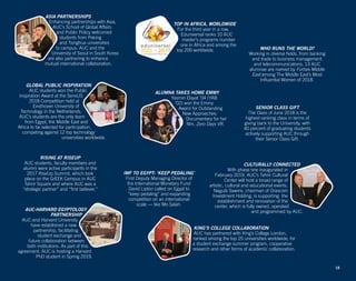 18
IMF TO EGYPT: ‘KEEP PEDALING’
First Deputy Managing Director of
the International Monetary Fund
David Lipton called on Egypt to
“keep pedaling” and expanding
competition on an international
scale — like Mo Salah.
RISING AT RISEUP
AUC students, faculty members and
alumni were active participants in the
2017 RiseUp Summit, which took
place on the GrEEK Campus in AUC
Tahrir Square and where AUC was a
“strategic partner” and “first believer.”
GLOBAL PUBLIC INSPIRATION
AUC students won the Public
Inspiration Award at the SensUS
2018 Competition held at
Eindhoven University of
Technology in the Netherlands.
AUC’s students are the only team
from Egypt, the Middle East and
Africa to be selected for participation,
competing against 12 top technology
universities worldwide.
AUC-HARVARD EGYPTOLOGY
PARTNERSHIP
AUC and Harvard University
have established a new
partnership, facilitating
student exchange and
future collaboration between
both institutions. As part of this
agreement, AUC is hosting a Harvard
PhD student in Spring 2019.
ASIA PARTNERSHIPS
Enhancing partnerships with Asia,
AUC’s School of Global Affairs
and Public Policy welcomed
students from Peking
and Tsinghua universities
to campus. AUC and the
University of Seoul in South Korea
are also partnering to enhance
mutual international collaboration.
KING’S COLLEGE COLLABORATION
AUC has partnered with King’s College London,
ranked among the top 25 universities worldwide, for
a student exchange summer program, cooperative
research and other forms of academic collaboration.
TOP IN AFRICA, WORLDWIDE
For the third year in a row,
Eduniversal ranks 10 AUC
master’s programs number
one in Africa and among the
top 200 worldwide.
CULTURALLY CONNECTED
With phase one inaugurated in
February 2019, AUC’s Tahrir Cultural
Center will host a broad range of
artistic, cultural and educational events.
Naguib Sawiris, chairman of Orascom
Investment Holding, is supporting the
establishment and renovation of the
center, which is fully owned, operated
and programmed by AUC.
SENIOR CLASS GIFT
The Class of June 2018 is the
highest-ranking class in terms of
giving back to the University, with
40 percent of graduating students
actively supporting AUC through
their Senior Class Gift.
WHO RUNS THE WORLD?
Working in diverse fields, from banking
and trade to business management
and telecommunications, 13 AUC
alumnae are named by Forbes Middle
East among The Middle East’s Most
Influential Women of 2018.
ALUMNA TAKES HOME EMMY
Yasmin Elayat ’04 (YAB
’02) won the Emmy
Award for Outstanding
New Approaches:
Documentary for her
film, Zero Days VR.
 