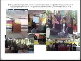 Pictures taken during the OBE seminar-workshop (University-wide) and revisiting curriculum of
Engineering Program held at Kamayan Resort & Hotel Tayabas Quezon last Jan. 21-23, 2015
 