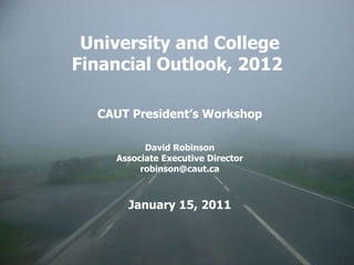 University and College Financial Outlook, 2012  CAUT President’s Workshop David Robinson Associate Executive Director [email_address] January 15, 2011 