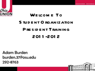 Welcome To Student Organization President Training 2011-2012 Adam Burden [email_address] 292-8763 