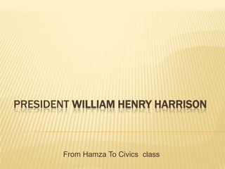 PRESIDENT WILLIAM HENRY HARRISON



        From Hamza To Civics class
 