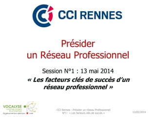 Présider
un Réseau Professionnel
Session N°1 : 13 mai 2014
« Les facteurs clés de succès d’un
réseau professionnel »
13/05/2014
CCI Rennes - Présider un réseau Professionnel
N°1 : « Les facteurs clés de succès »
 