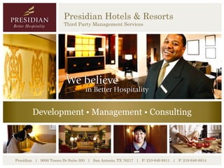 Presidian Hotels & Resorts
                            Third Party Management Services




          Development • Management • Consulting




Presidian   |   9000 Tesoro Dr Suite 300   |   San Antonio, TX 78217   |   P: 210-646-8811   |   F: 210-646-8814
 
