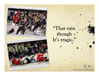 “That rain
  though –
It’s tragic.”




           Photos courtesy of flickr user MamasBoyMEdia
 