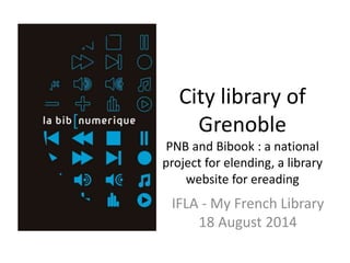 City library of 
Grenoble 
PNB and Bibook : a national 
project for elending, a library 
website for ereading 
IFLA - My French Library 
18 August 2014 
 