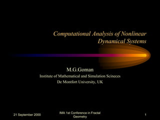 21 September 2000
IMA 1st Conference in Fractal
Geometry
1
Computational Analysis of Nonlinear
Dynamical Systems
M.G.Goman
Institute of Mathematical and Simulation Scineces
De Montfort University, UK
 