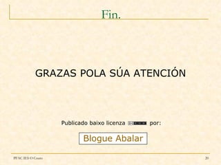 Fin.



           GRAZAS POLA SÚA ATENCIÓN



                   Publicado baixo licenza   por:


                          Blogue Abalar

PFAC IES O Couto                                    20
 