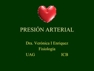 PRESIÓN ARTERIAL Dra. Verónica I Enriquez Fisiología UAG  ICB 